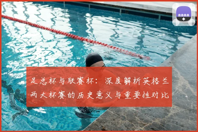 足总杯与联赛杯：深度解析英格兰两大杯赛的历史意义与重要性对比