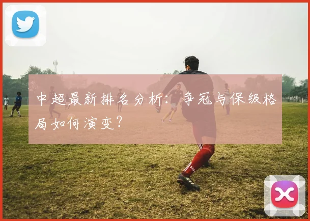 中超最新排名分析：争冠与保级格局如何演变？