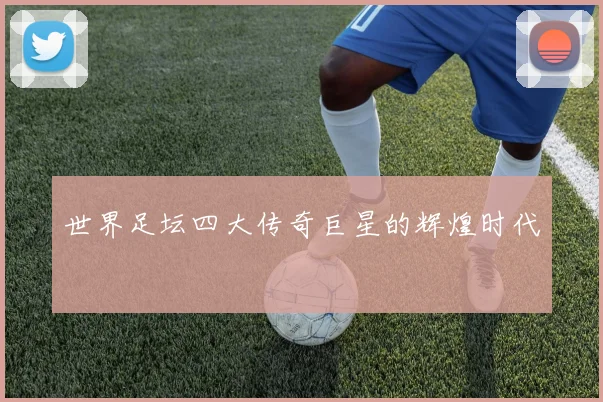 世界足坛四大传奇巨星的辉煌时代