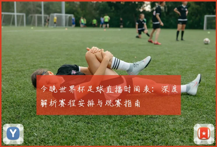 今晚世界杯足球直播时间表:深度解析赛程安排与观赛指南