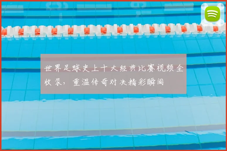 世界足球史上十大经典比赛视频全收录，重温传奇对决精彩瞬间