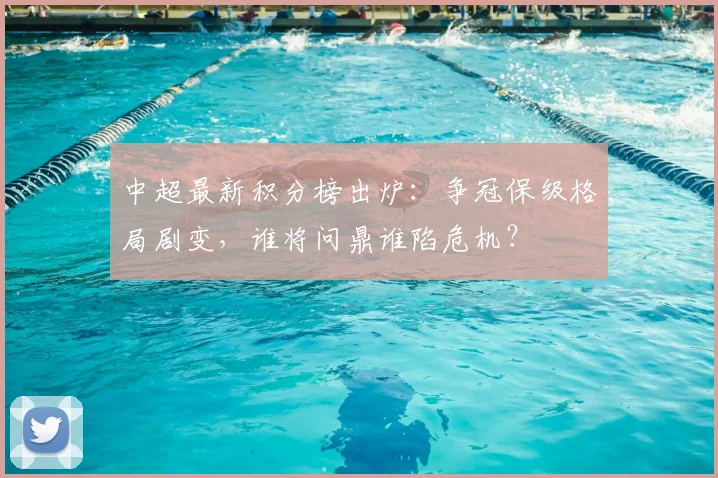 中超最新积分榜出炉：争冠保级格局剧变，谁将问鼎谁陷危机？