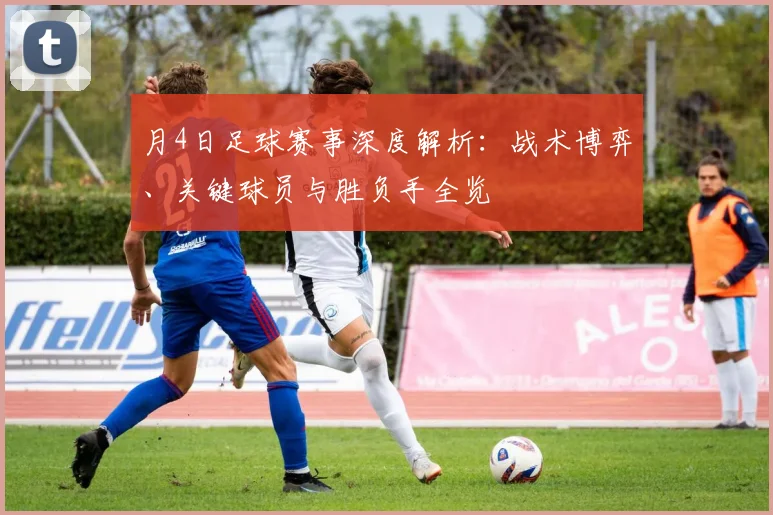月4日足球赛事深度解析:战术博弈、关键球员与胜负手全览