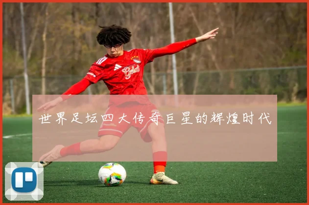 世界足坛四大传奇巨星的辉煌时代
