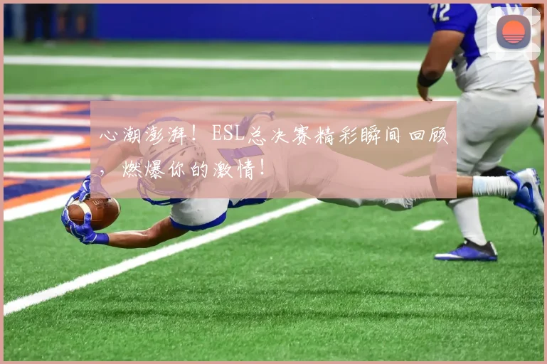 心潮澎湃！ESL总决赛精彩瞬间回顾，燃爆你的激情！