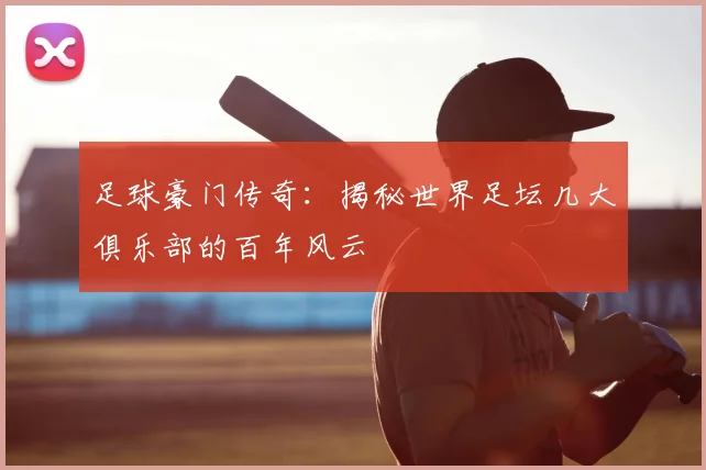 足球豪门传奇：揭秘世界足坛几大俱乐部的百年风云
