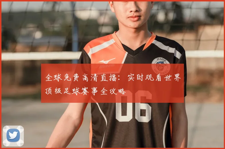 全球免费高清直播：实时观看世界顶级足球赛事全攻略