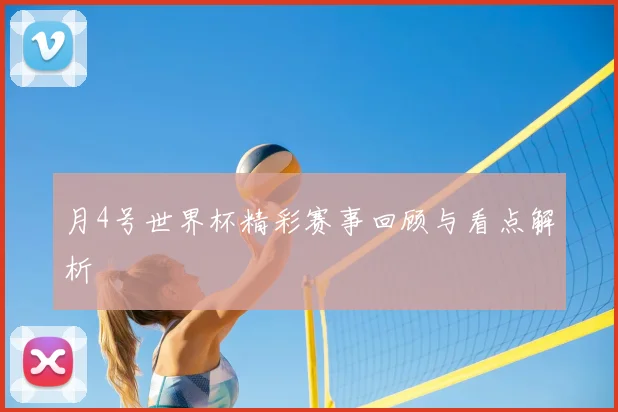 月4号世界杯精彩赛事回顾与看点解析