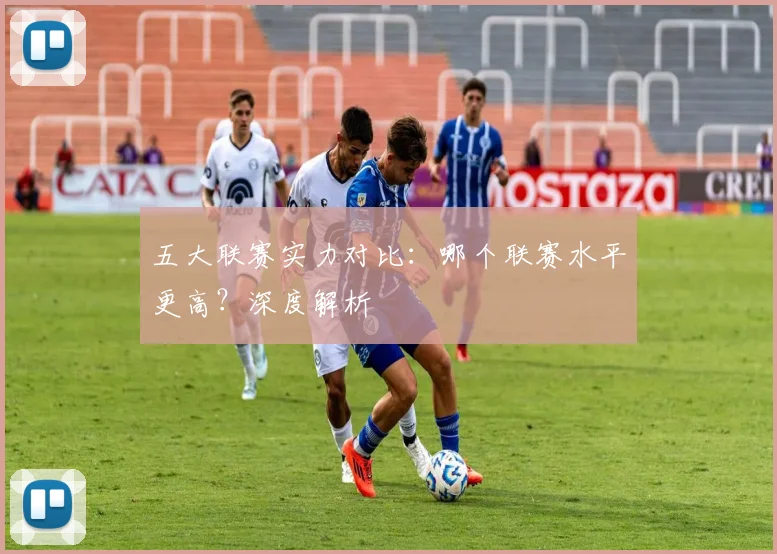 五大联赛实力对比：哪个联赛水平更高？深度解析