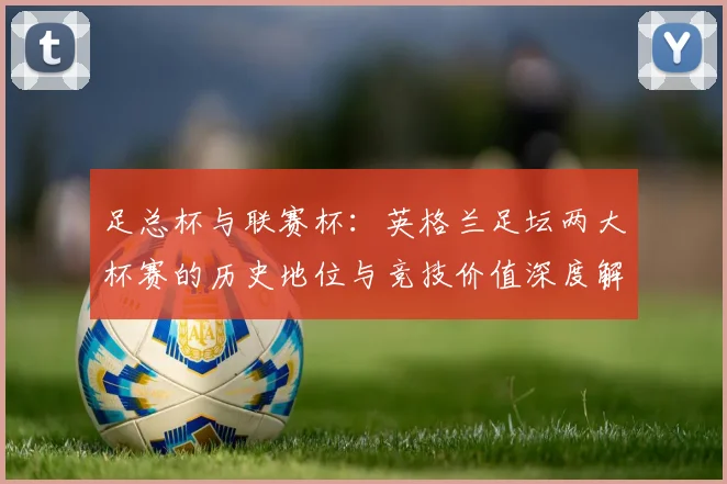足总杯与联赛杯：英格兰足坛两大杯赛的历史地位与竞技价值深度解析