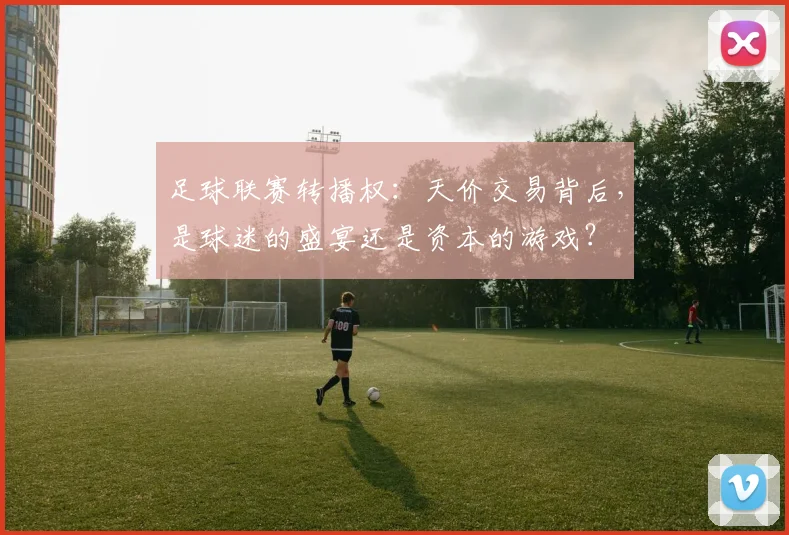 足球联赛转播权：天价交易背后，是球迷的盛宴还是资本的游戏？