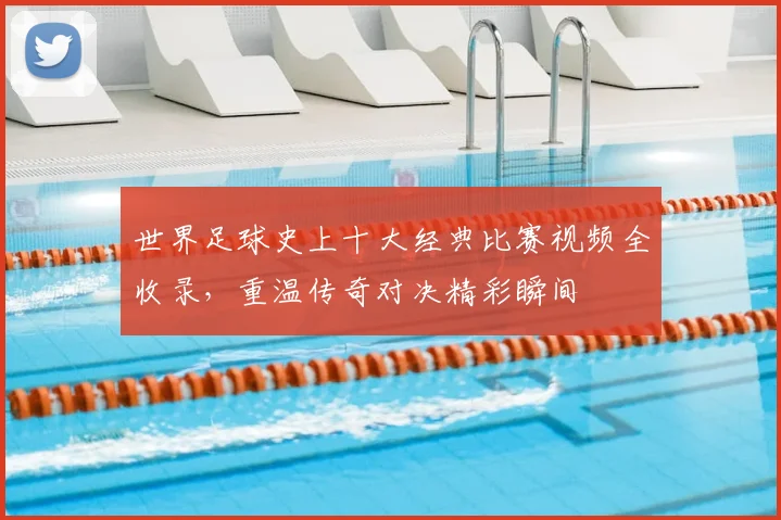 世界足球史上十大经典比赛视频全收录，重温传奇对决精彩瞬间