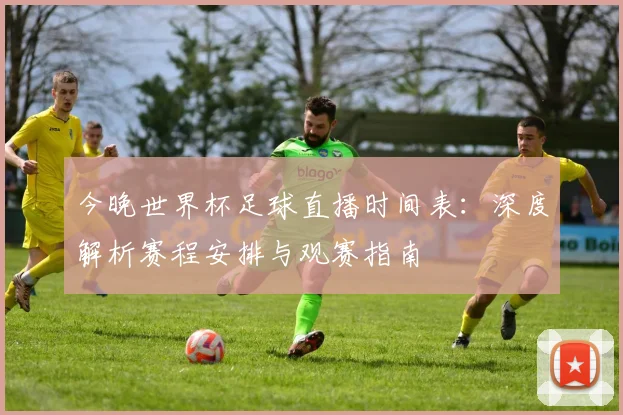 今晚世界杯足球直播时间表:深度解析赛程安排与观赛指南